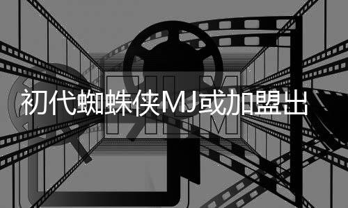 的世电影我初代出演侠M续集蜘蛛J或加盟界
